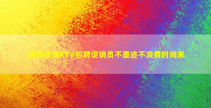 泉州夜场KTV招聘促销员不墨迹不浪费时间来